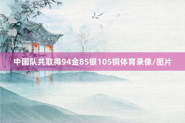 中国队共取得94金85银105铜体育录像/图片