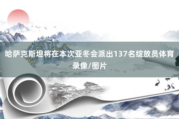 哈萨克斯坦将在本次亚冬会派出137名绽放员体育录像/图片