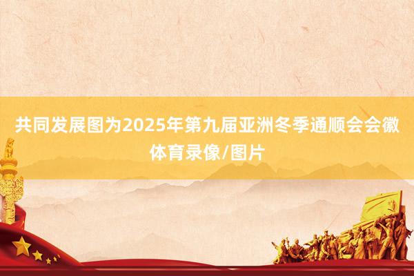 共同发展　　图为2025年第九届亚洲冬季通顺会会徽体育录像/图片