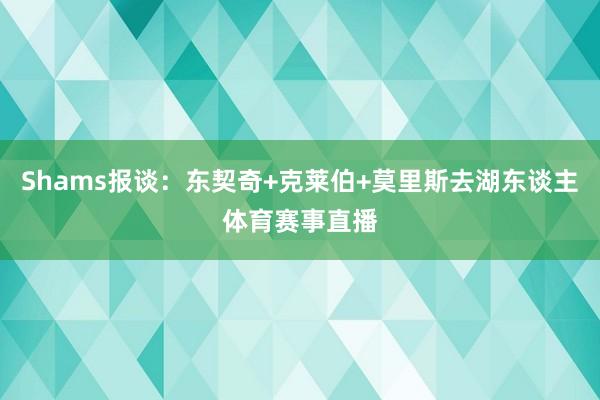 Shams报谈：东契奇+克莱伯+莫里斯去湖东谈主体育赛事直播