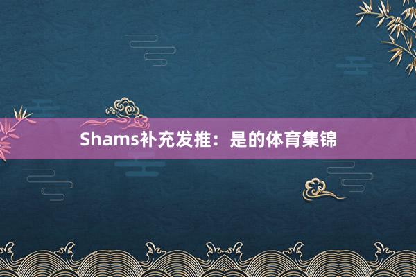 Shams补充发推：是的体育集锦