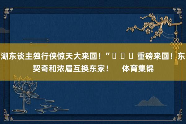 湖东谈主独行侠惊天大来回！”			重磅来回！东契奇和浓眉互换东家！    体育集锦