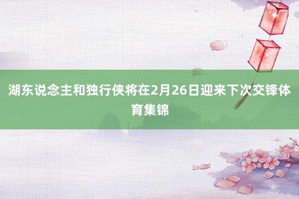 湖东说念主和独行侠将在2月26日迎来下次交锋体育集锦