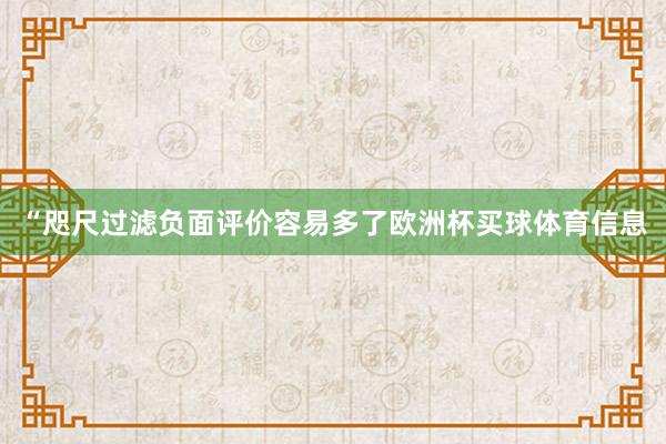 “咫尺过滤负面评价容易多了欧洲杯买球体育信息