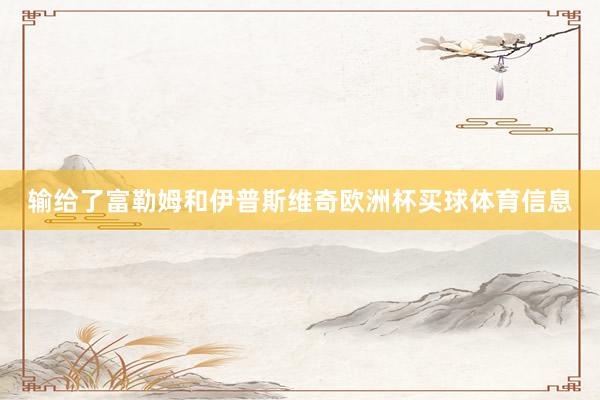 输给了富勒姆和伊普斯维奇欧洲杯买球体育信息