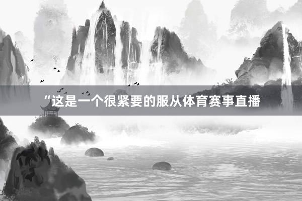 “这是一个很紧要的服从体育赛事直播