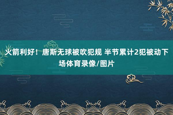 火箭利好！唐斯无球被吹犯规 半节累计2犯被动下场体育录像/图片