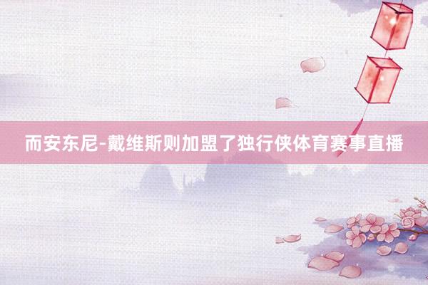 而安东尼-戴维斯则加盟了独行侠体育赛事直播