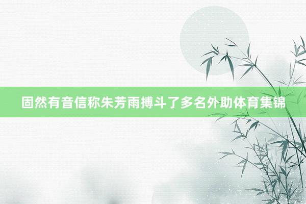 固然有音信称朱芳雨搏斗了多名外助体育集锦