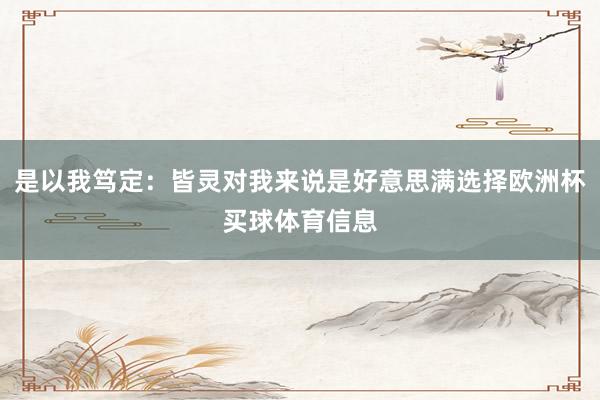 是以我笃定：皆灵对我来说是好意思满选择欧洲杯买球体育信息