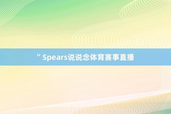 ”Spears说说念体育赛事直播