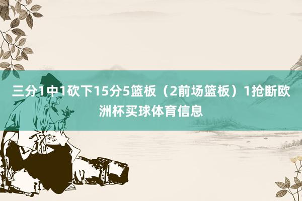 三分1中1砍下15分5篮板（2前场篮板）1抢断欧洲杯买球体育信息