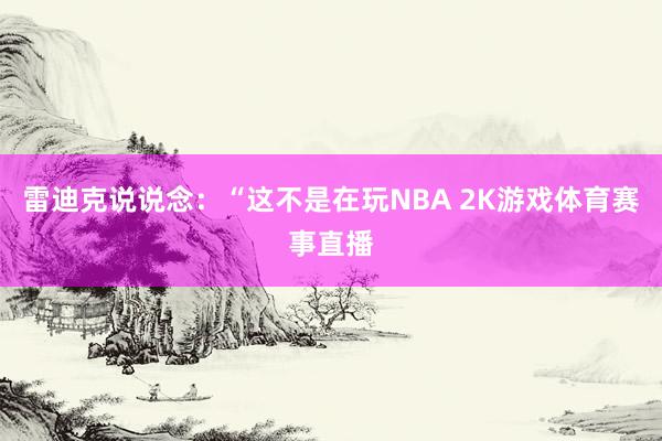 雷迪克说说念：“这不是在玩NBA 2K游戏体育赛事直播