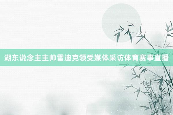 湖东说念主主帅雷迪克领受媒体采访体育赛事直播
