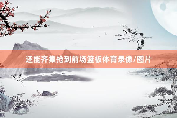 还能齐集抢到前场篮板体育录像/图片