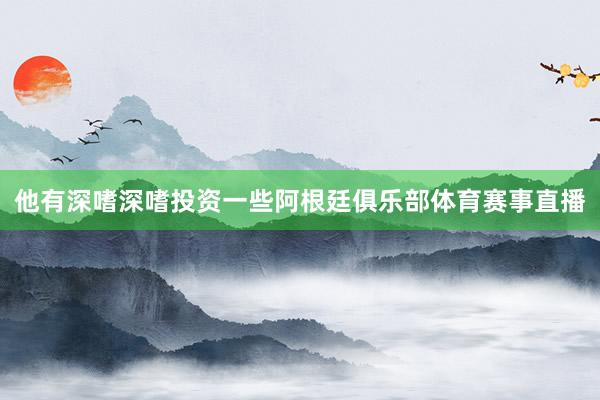 他有深嗜深嗜投资一些阿根廷俱乐部体育赛事直播