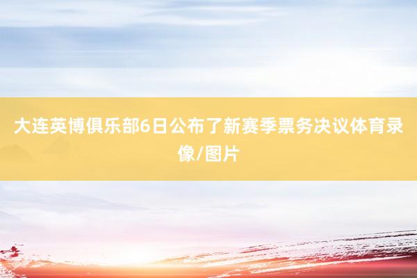大连英博俱乐部6日公布了新赛季票务决议体育录像/图片