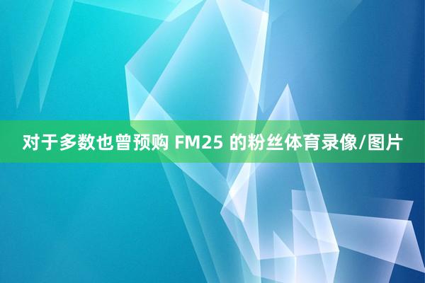 对于多数也曾预购 FM25 的粉丝体育录像/图片