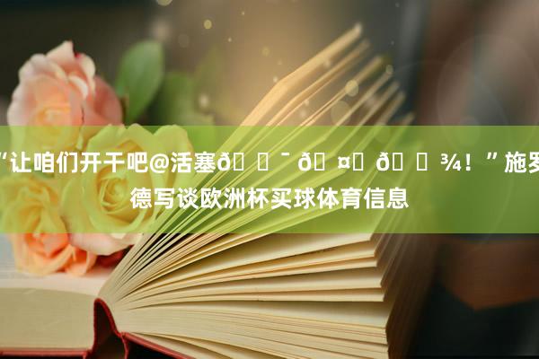 “让咱们开干吧@活塞💯 🤝🏾！”施罗德写谈欧洲杯买球体育信息