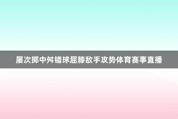 屡次掷中舛错球屈膝敌手攻势体育赛事直播