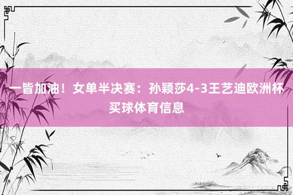一皆加油！女单半决赛：孙颖莎4-3王艺迪欧洲杯买球体育信息