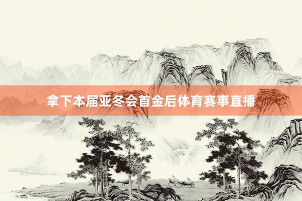 拿下本届亚冬会首金后体育赛事直播