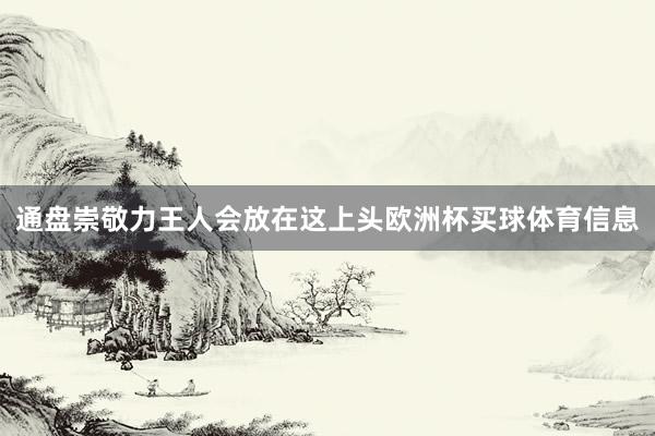 通盘崇敬力王人会放在这上头欧洲杯买球体育信息