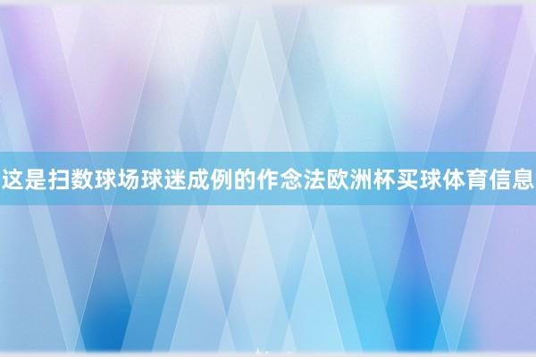 这是扫数球场球迷成例的作念法欧洲杯买球体育信息