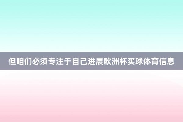 但咱们必须专注于自己进展欧洲杯买球体育信息