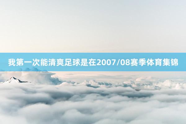 我第一次能清爽足球是在2007/08赛季体育集锦