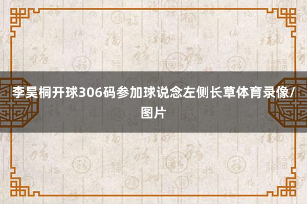 李昊桐开球306码参加球说念左侧长草体育录像/图片