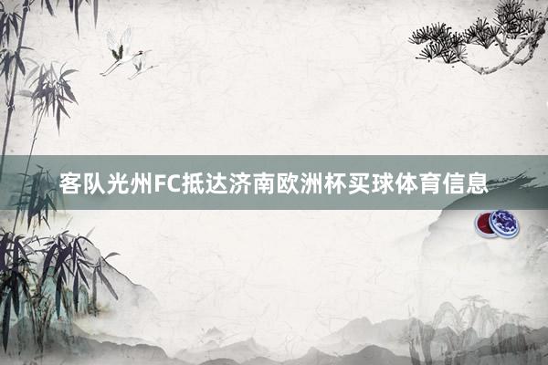 客队光州FC抵达济南欧洲杯买球体育信息