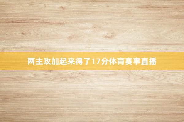 两主攻加起来得了17分体育赛事直播