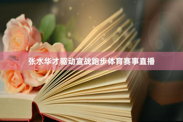 张水华才驱动宣战跑步体育赛事直播