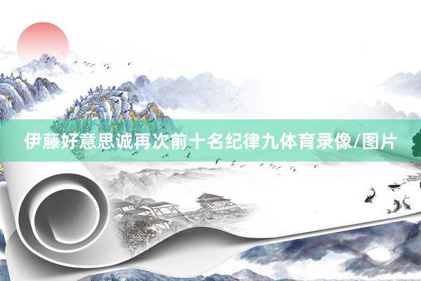 伊藤好意思诚再次前十名纪律九体育录像/图片