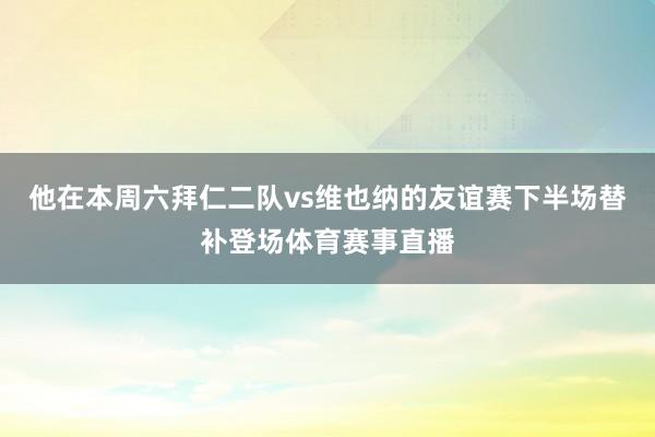他在本周六拜仁二队vs维也纳的友谊赛下半场替补登场体育赛事直播