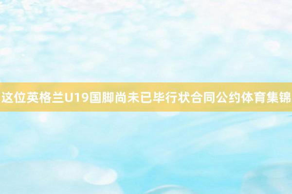 这位英格兰U19国脚尚未已毕行状合同公约体育集锦