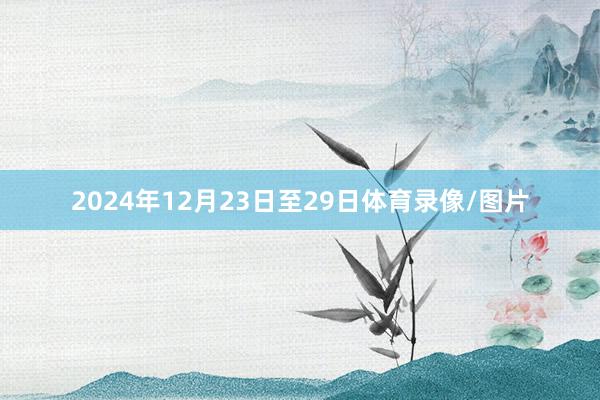 2024年12月23日至29日体育录像/图片
