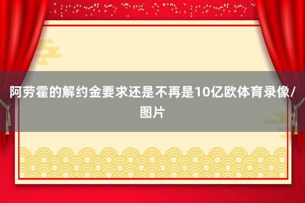 阿劳霍的解约金要求还是不再是10亿欧体育录像/图片