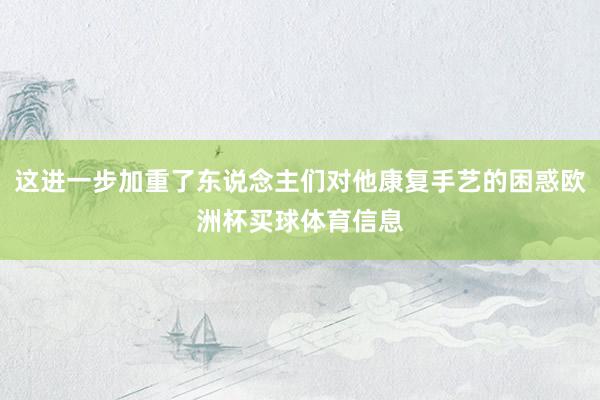 这进一步加重了东说念主们对他康复手艺的困惑欧洲杯买球体育信息