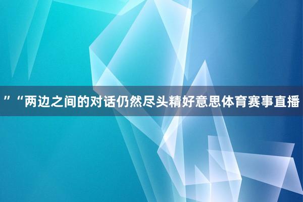”“两边之间的对话仍然尽头精好意思体育赛事直播