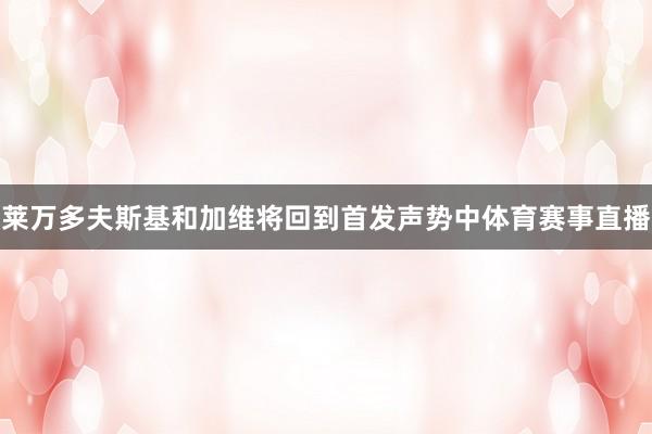 莱万多夫斯基和加维将回到首发声势中体育赛事直播