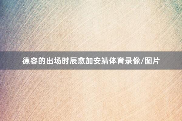 德容的出场时辰愈加安靖体育录像/图片