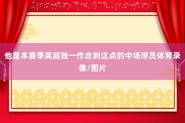 他是本赛季英超独一作念到这点的中场球员体育录像/图片