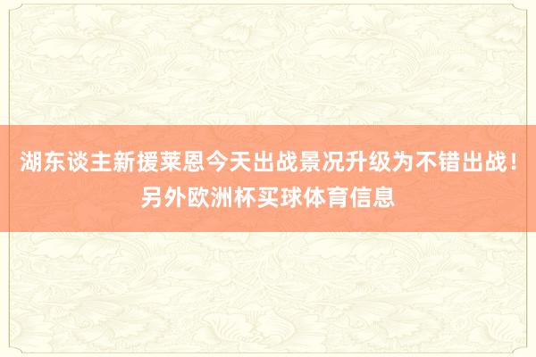湖东谈主新援莱恩今天出战景况升级为不错出战！另外欧洲杯买球体育信息