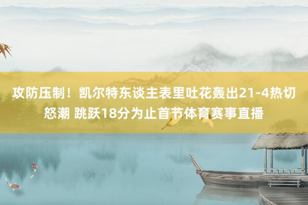 攻防压制！凯尔特东谈主表里吐花轰出21-4热切怒潮 跳跃18分为止首节体育赛事直播