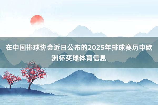 在中国排球协会近日公布的2025年排球赛历中欧洲杯买球体育信息