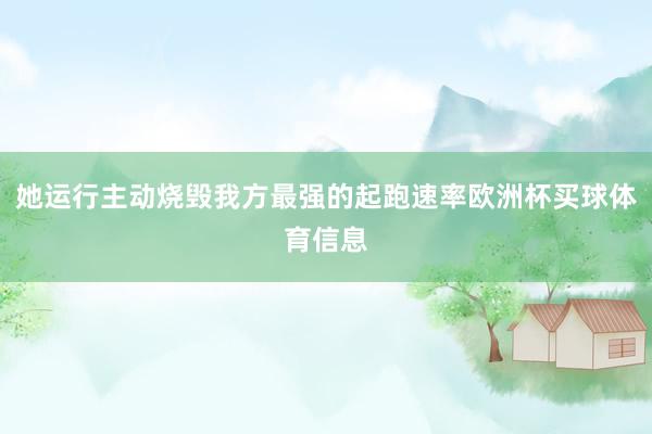 她运行主动烧毁我方最强的起跑速率欧洲杯买球体育信息