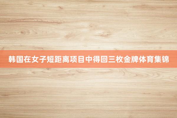 韩国在女子短距离项目中得回三枚金牌体育集锦