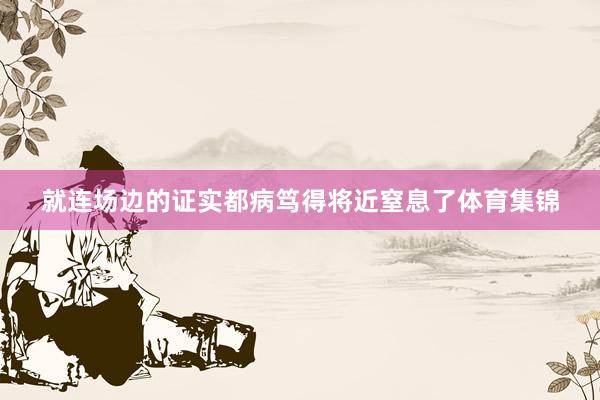 就连场边的证实都病笃得将近窒息了体育集锦